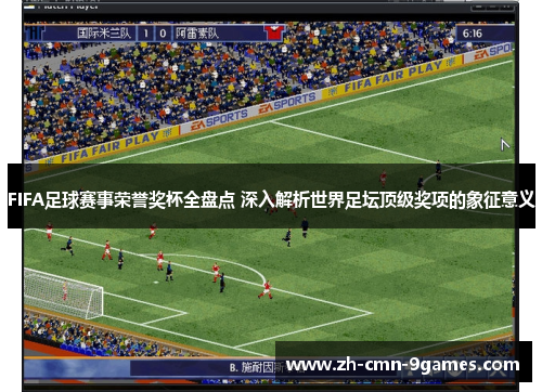 FIFA足球赛事荣誉奖杯全盘点 深入解析世界足坛顶级奖项的象征意义