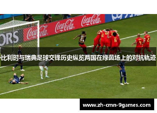 比利时与瑞典足球交锋历史纵览两国在绿茵场上的对抗轨迹