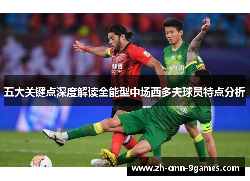 五大关键点深度解读全能型中场西多夫球员特点分析