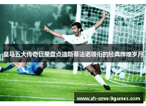 皇马五大传奇巨星盘点迪斯蒂法诺领衔的经典辉煌岁月