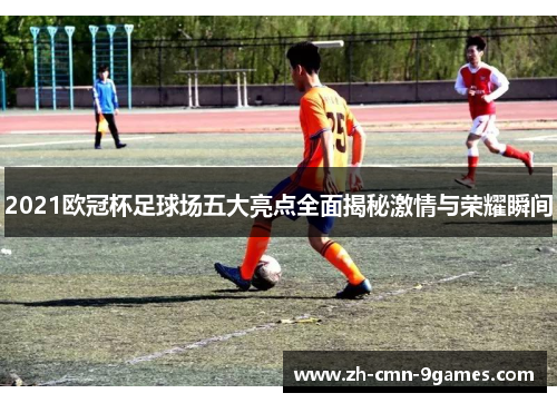2021欧冠杯足球场五大亮点全面揭秘激情与荣耀瞬间