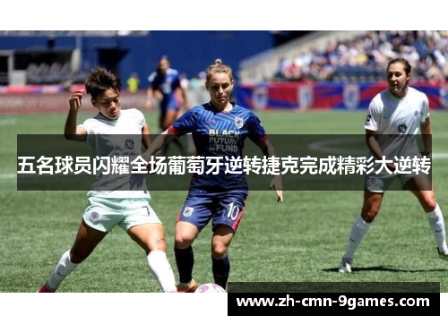 五名球员闪耀全场葡萄牙逆转捷克完成精彩大逆转