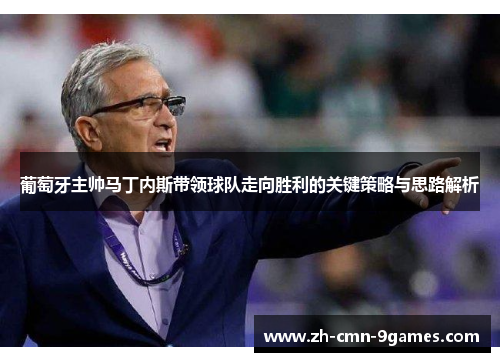 葡萄牙主帅马丁内斯带领球队走向胜利的关键策略与思路解析