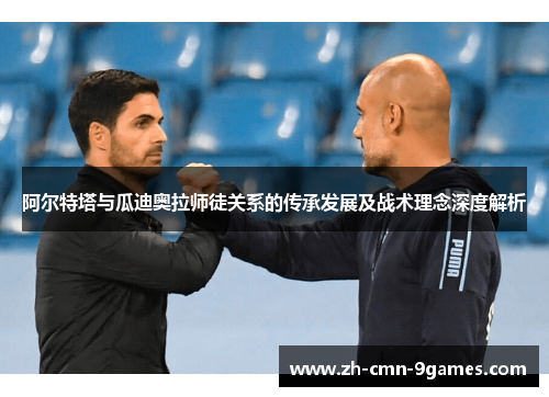 阿尔特塔与瓜迪奥拉师徒关系的传承发展及战术理念深度解析