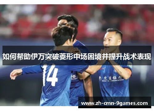 如何帮助伊万突破菱形中场困境并提升战术表现