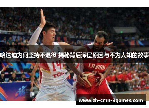 哈达迪为何坚持不退役 揭秘背后深层原因与不为人知的故事