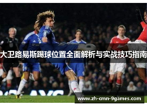大卫路易斯踢球位置全面解析与实战技巧指南