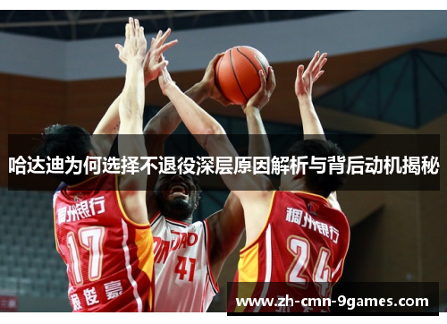 哈达迪为何选择不退役深层原因解析与背后动机揭秘