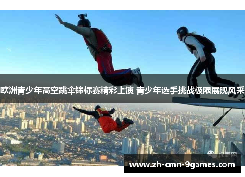 欧洲青少年高空跳伞锦标赛精彩上演 青少年选手挑战极限展现风采