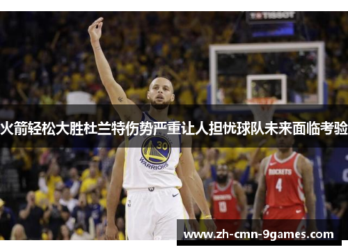 火箭轻松大胜杜兰特伤势严重让人担忧球队未来面临考验