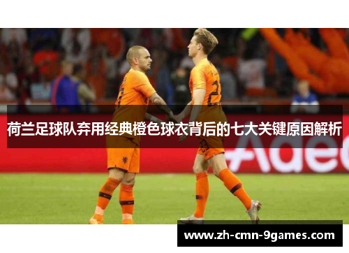 荷兰足球队弃用经典橙色球衣背后的七大关键原因解析
