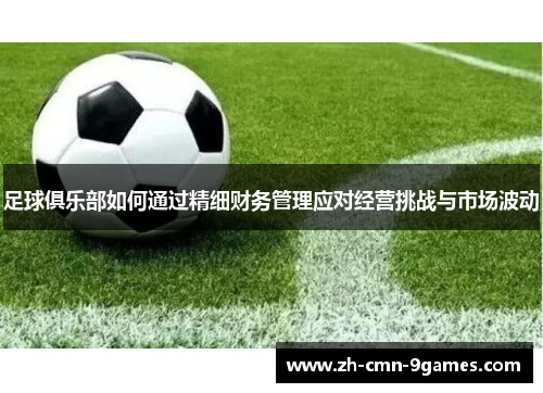 足球俱乐部如何通过精细财务管理应对经营挑战与市场波动