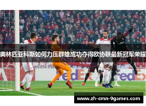 奥林匹亚科斯如何力压群雄成功夺得欧协联最新冠军荣耀