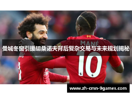 曼城冬窗引援胡桑诺夫背后复杂交易与未来规划揭秘