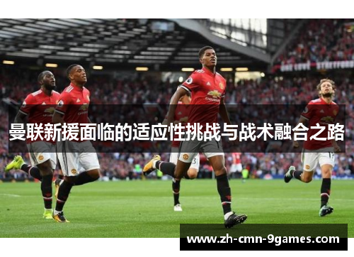 曼联新援面临的适应性挑战与战术融合之路