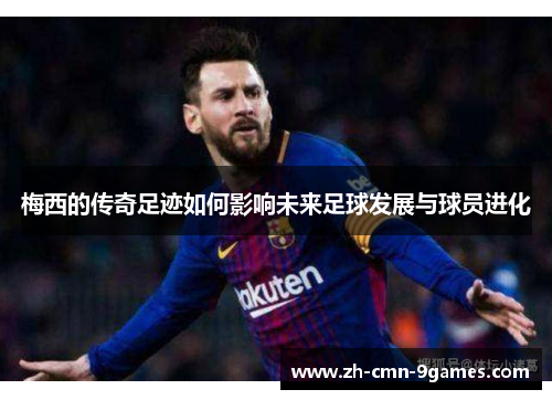 梅西的传奇足迹如何影响未来足球发展与球员进化