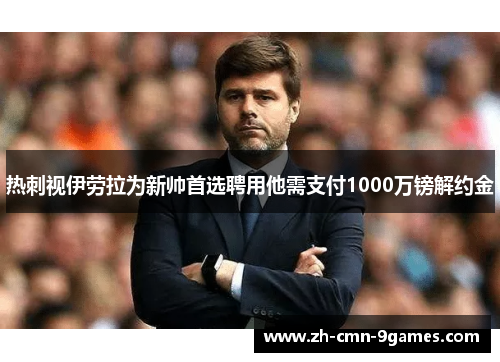 热刺视伊劳拉为新帅首选聘用他需支付1000万镑解约金
