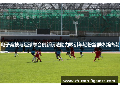 电子竞技与足球融合创新玩法助力吸引年轻粉丝群体新热潮