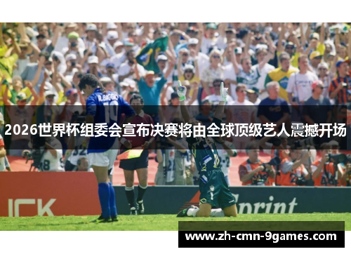 2026世界杯组委会宣布决赛将由全球顶级艺人震撼开场