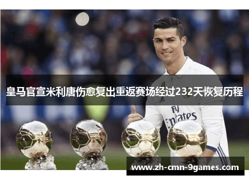 皇马官宣米利唐伤愈复出重返赛场经过232天恢复历程