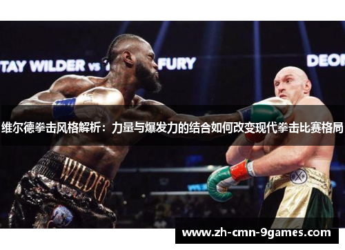 维尔德拳击风格解析：力量与爆发力的结合如何改变现代拳击比赛格局