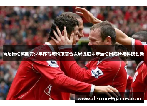 鲁尼推动英国青少年体育与科技融合发展促进未来运动员成长与科技创新